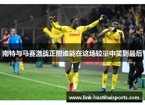 南特与马赛激战正酣谁能在这场较量中笑到最后