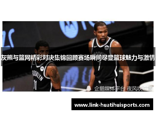 灰熊与篮网精彩对决集锦回顾赛场瞬间尽显篮球魅力与激情