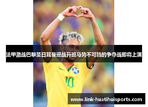法甲激战巴黎圣日耳曼迎战升班马势不可挡的争夺战即将上演