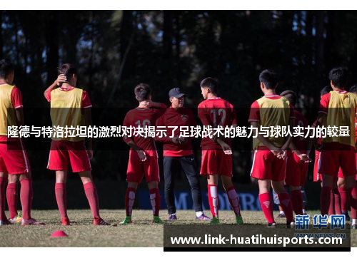 隆德与特洛拉坦的激烈对决揭示了足球战术的魅力与球队实力的较量